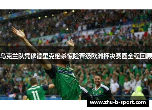 乌克兰队凭穆德里克绝杀惊险晋级欧洲杯决赛圈全程回顾