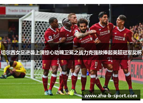 切尔西女足逆袭上演惊心动魄卫冕之战力克强敌捧起英超冠军奖杯