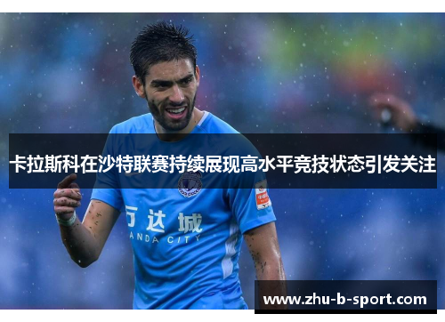 卡拉斯科在沙特联赛持续展现高水平竞技状态引发关注